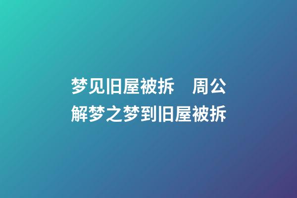 梦见旧屋被拆　周公解梦之梦到旧屋被拆